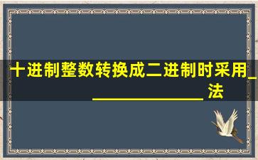 十进制整数转换成二进制时采用______________ 法